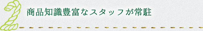 商品知識豊富なスタッフが常駐